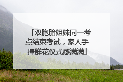 双胞胎姐妹同一考点结束考试，家人手捧鲜花仪式感满满